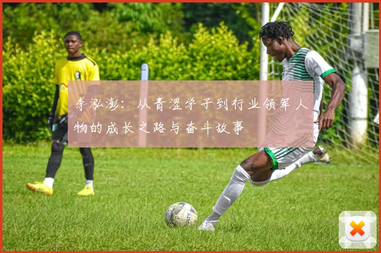 李泓澎：从青涩学子到行业领军人物的成长之路与奋斗故事