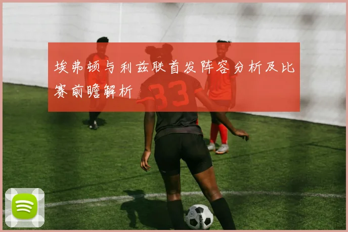 埃弗顿与利兹联首发阵容分析及比赛前瞻解析