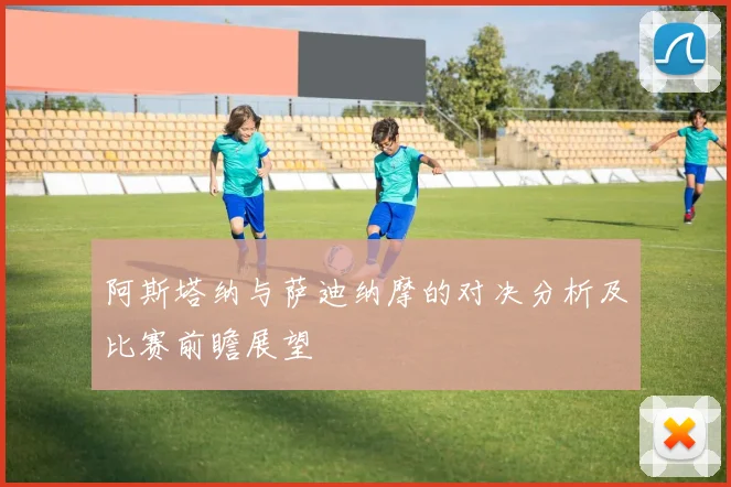 阿斯塔纳与萨迪纳摩的对决分析及比赛前瞻展望