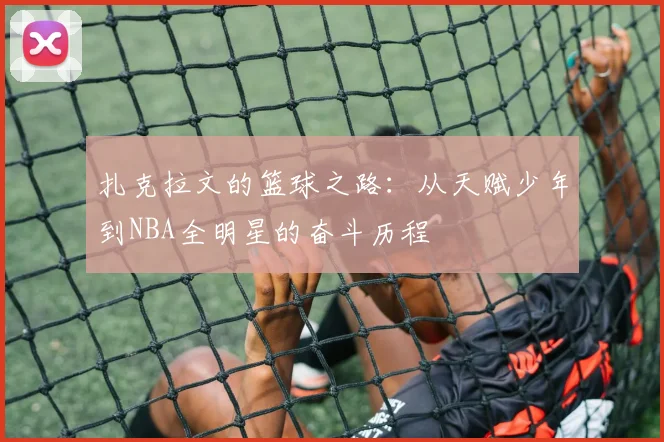 扎克拉文的篮球之路：从天赋少年到NBA全明星的奋斗历程