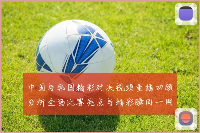 中国与韩国精彩对决视频重播回顾分析全场比赛亮点与精彩瞬间一网打尽