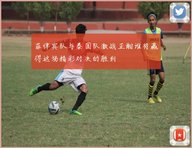 菲律宾队与泰国队激战正酣谁将赢得这场精彩对决的胜利