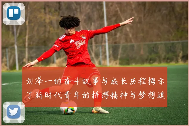 刘泽一的奋斗故事与成长历程揭示了新时代青年的拼搏精神与梦想追求