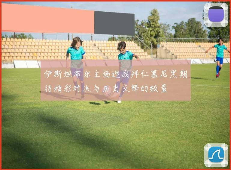 伊斯坦布尔主场迎战拜仁慕尼黑期待精彩对决与历史交锋的较量