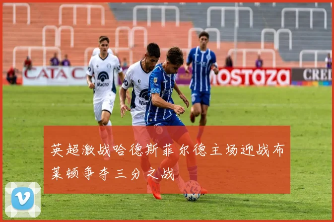 英超激战哈德斯菲尔德主场迎战布莱顿争夺三分之战