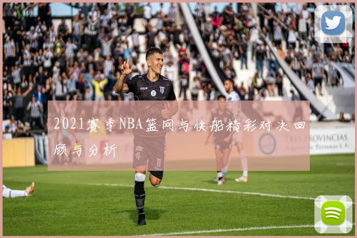 2021赛季NBA篮网与快船精彩对决回顾与分析