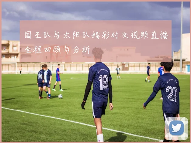 国王队与太阳队精彩对决视频直播全程回顾与分析