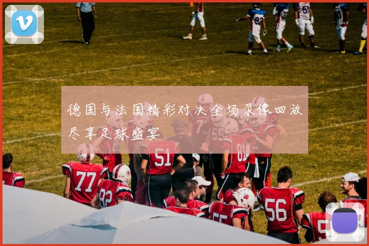 德国与法国精彩对决全场录像回放尽享足球盛宴