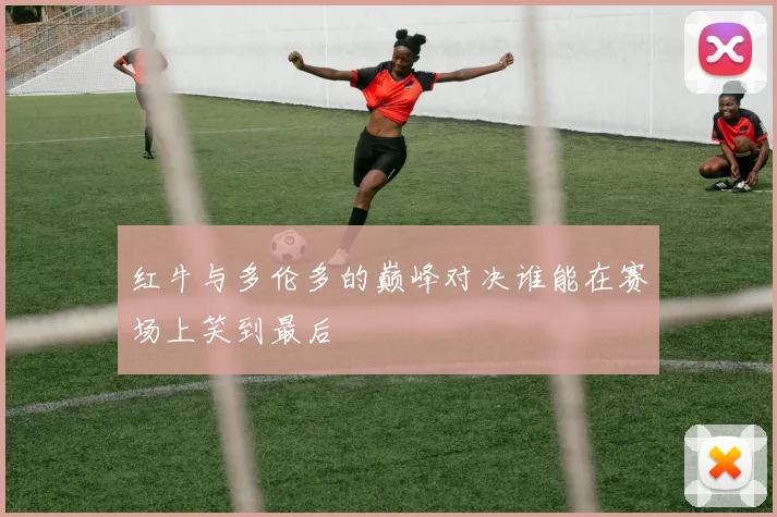 红牛与多伦多的巅峰对决谁能在赛场上笑到最后