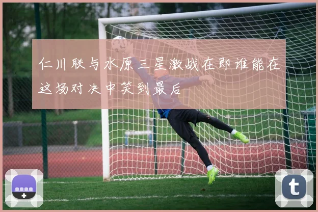 仁川联与水原三星激战在即谁能在这场对决中笑到最后