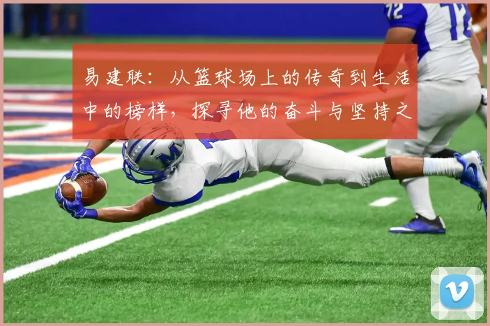 易建联：从篮球场上的传奇到生活中的榜样，探寻他的奋斗与坚持之路
