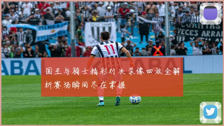 国王与骑士精彩对决录像回放全解析赛场瞬间尽在掌握