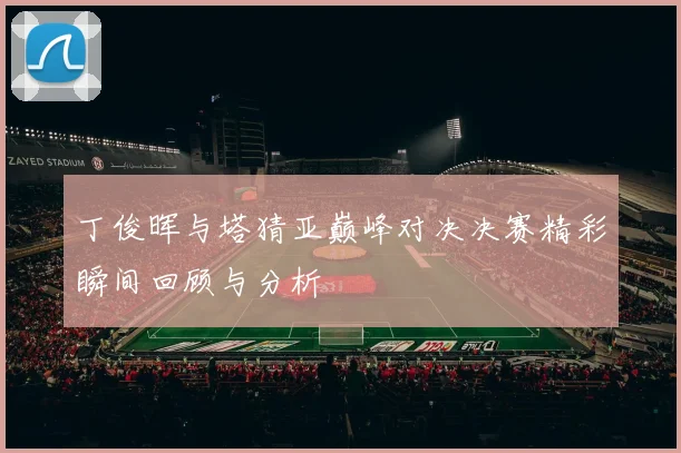 丁俊晖与塔猜亚巅峰对决决赛精彩瞬间回顾与分析