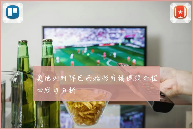 奥地利对阵巴西精彩直播视频全程回顾与分析