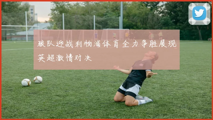 狼队迎战利物浦体育全力争胜展现英超激情对决