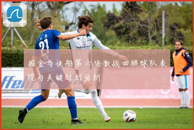 掘金与快船第六场激战回顾球队表现与关键时刻分析