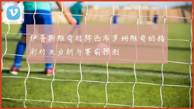 伊普斯维奇对阵西布罗姆维奇的精彩对决分析与赛前预测