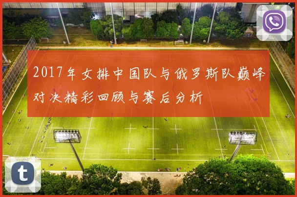 2017年女排中国队与俄罗斯队巅峰对决精彩回顾与赛后分析