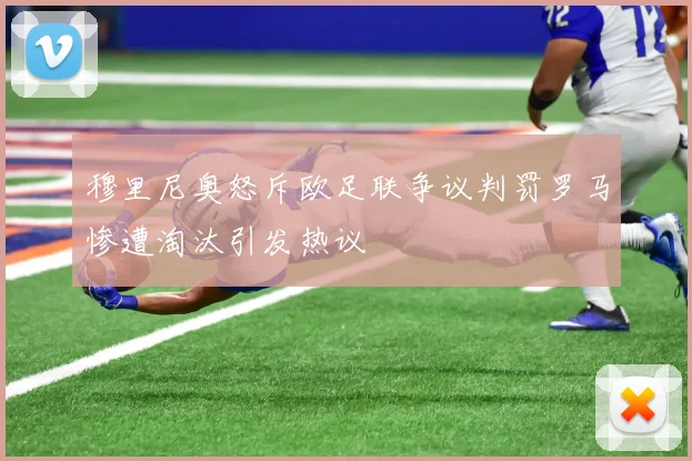 穆里尼奥怒斥欧足联争议判罚罗马惨遭淘汰引发热议