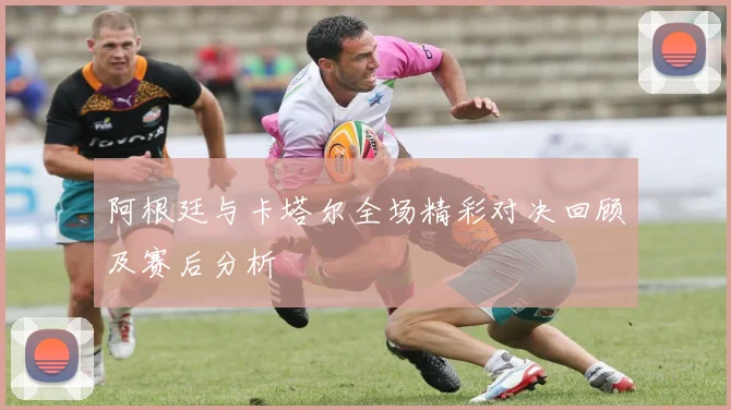 阿根廷与卡塔尔全场精彩对决回顾及赛后分析