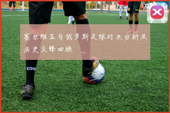 塞尔维亚与俄罗斯足球对决分析及历史交锋回顾