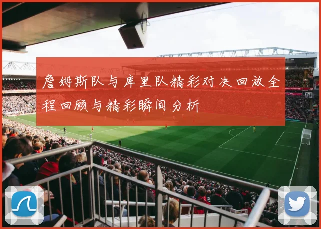 詹姆斯队与库里队精彩对决回放全程回顾与精彩瞬间分析