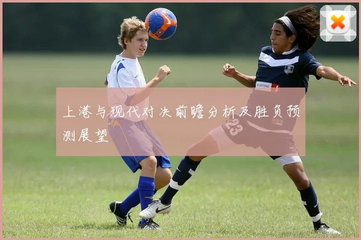 上港与现代对决前瞻分析及胜负预测展望