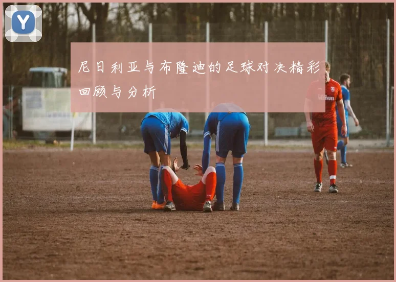 尼日利亚与布隆迪的足球对决精彩回顾与分析