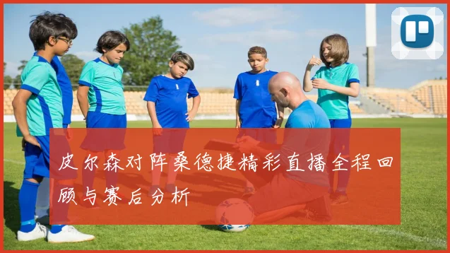 皮尔森对阵桑德捷精彩直播全程回顾与赛后分析