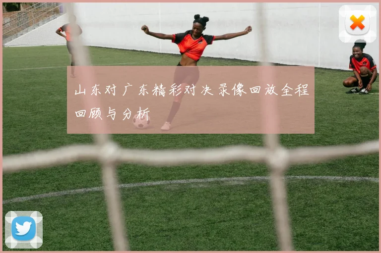 山东对广东精彩对决录像回放全程回顾与分析
