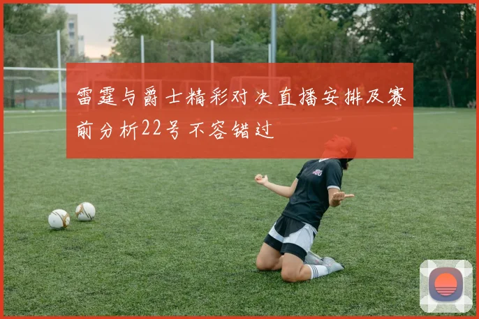 雷霆与爵士精彩对决直播安排及赛前分析22号不容错过