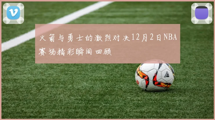 火箭与勇士的激烈对决12月2日NBA赛场精彩瞬间回顾