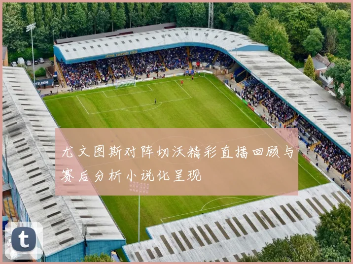 尤文图斯对阵切沃精彩直播回顾与赛后分析小说化呈现