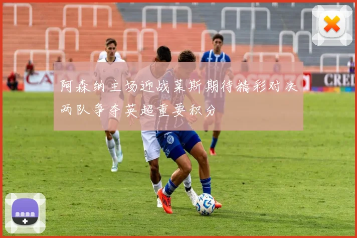 阿森纳主场迎战莱斯期待精彩对决两队争夺英超重要积分