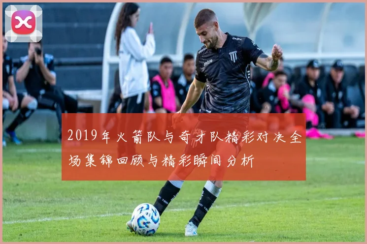 2019年火箭队与奇才队精彩对决全场集锦回顾与精彩瞬间分析