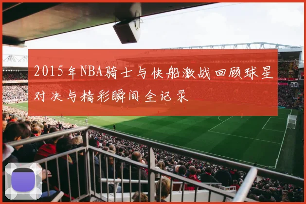2015年NBA骑士与快船激战回顾球星对决与精彩瞬间全记录