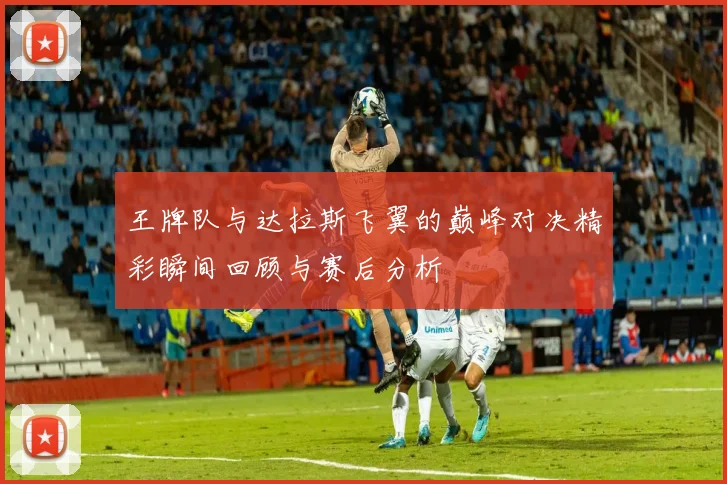 王牌队与达拉斯飞翼的巅峰对决精彩瞬间回顾与赛后分析