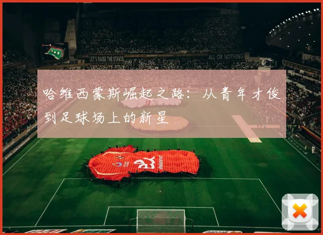 哈维西蒙斯崛起之路：从青年才俊到足球场上的新星