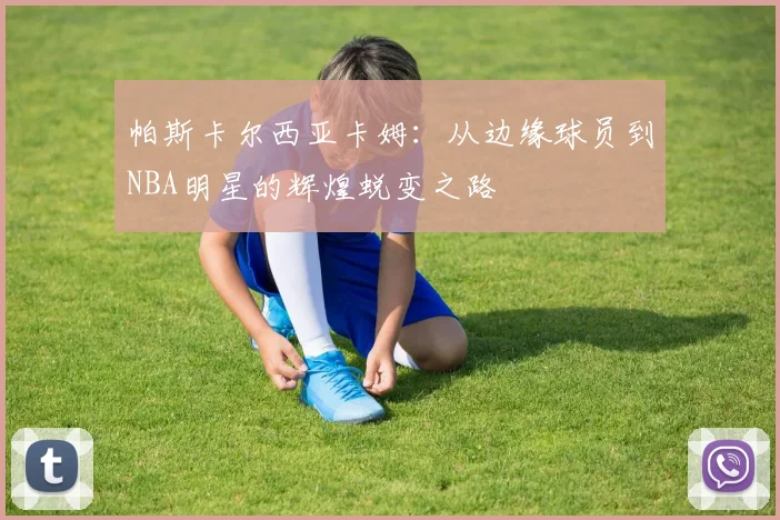 帕斯卡尔西亚卡姆：从边缘球员到NBA明星的辉煌蜕变之路
