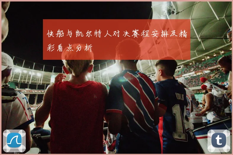 快船与凯尔特人对决赛程安排及精彩看点分析