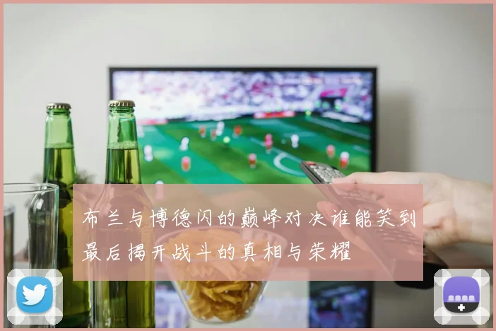 布兰与博德闪的巅峰对决谁能笑到最后揭开战斗的真相与荣耀
