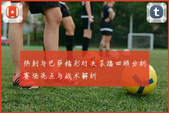 热刺与巴萨精彩对决录播回顾分析赛场亮点与战术解析