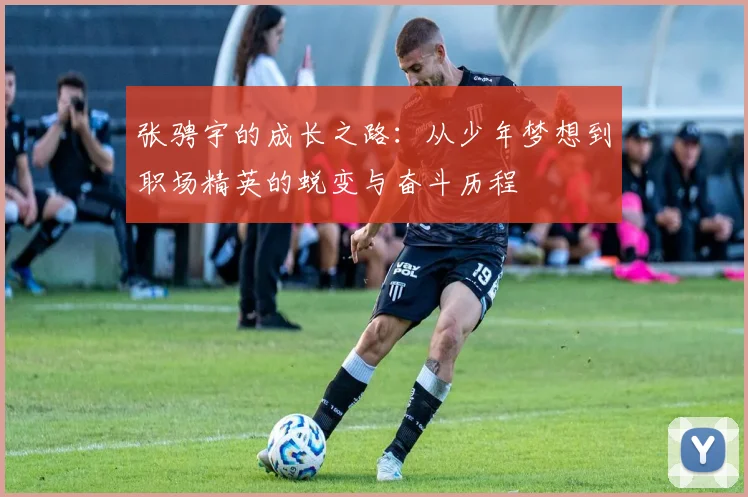 张骋宇的成长之路：从少年梦想到职场精英的蜕变与奋斗历程